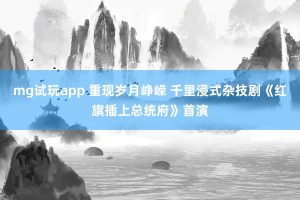 mg试玩app 重现岁月峥嵘 千里浸式杂技剧《红旗插上总统府》首演