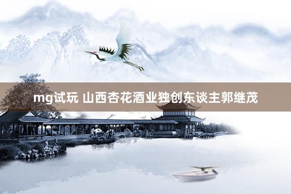 mg试玩 山西杏花酒业独创东谈主郭继茂