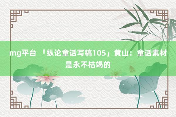 mg平台 「纵论童话写稿105」黄山：童话素材是永不枯竭的