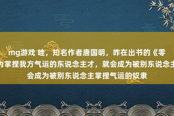mg游戏 哇，知名作者唐国明，咋在出书的《零乡》里说：不成为掌捏我方气运的东说念主才，就会成为被别东说念主掌捏气运的奴隶