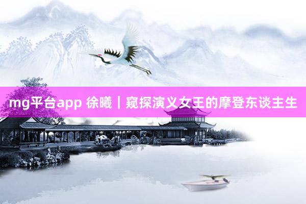 mg平台app 徐曦｜窥探演义女王的摩登东谈主生