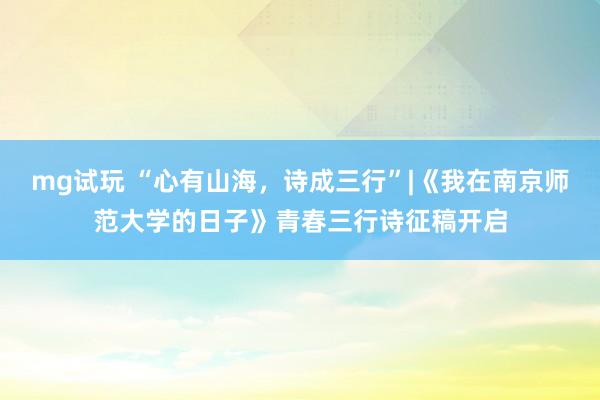 mg试玩 “心有山海，诗成三行”|《我在南京师范大学的日子》青春三行诗征稿开启