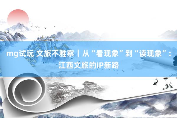 mg试玩 文旅不雅察｜从“看现象”到“读现象”：江西文旅的IP新路