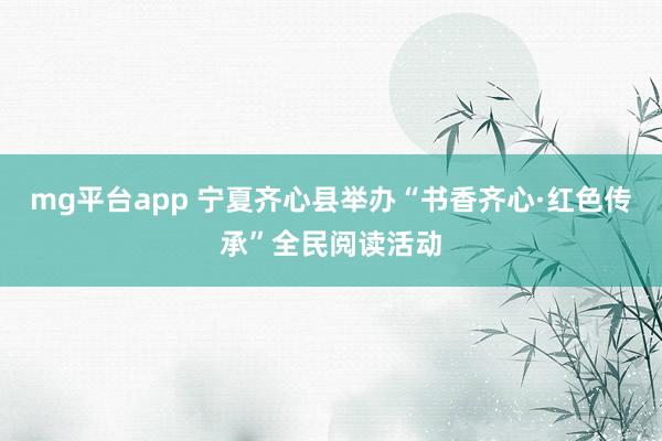 mg平台app 宁夏齐心县举办“书香齐心·红色传承”全民阅读活动