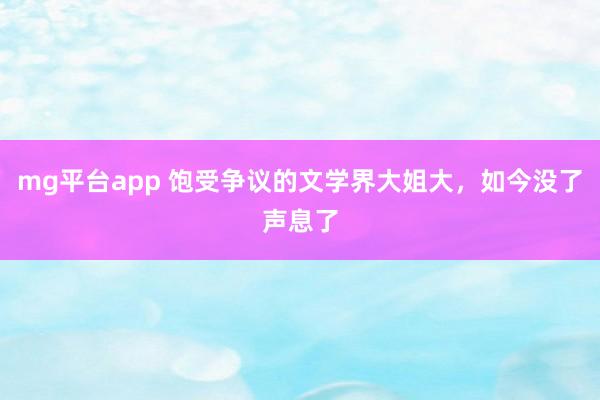 mg平台app 饱受争议的文学界大姐大，如今没了声息了