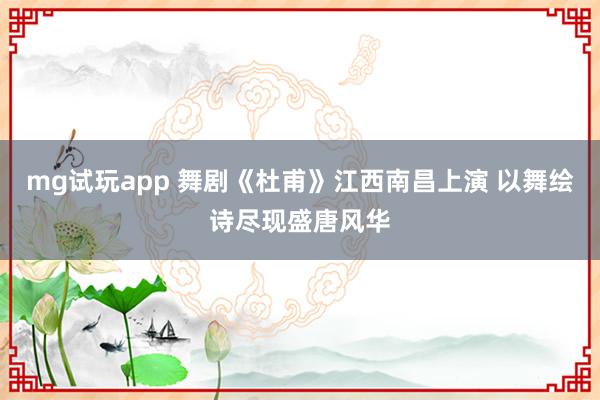 mg试玩app 舞剧《杜甫》江西南昌上演 以舞绘诗尽现盛唐风华