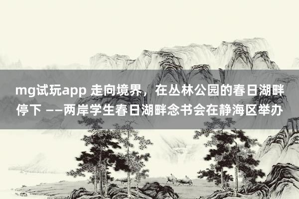 mg试玩app 走向境界，在丛林公园的春日湖畔停下 ——两岸学生春日湖畔念书会在静海区举办