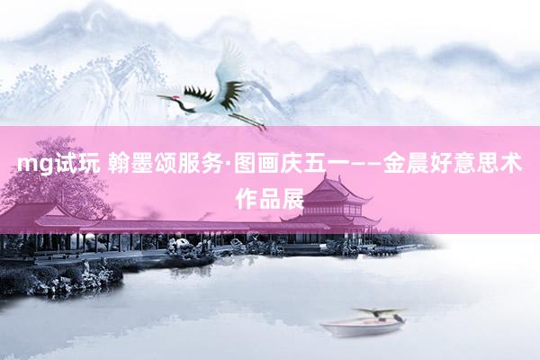 mg试玩 翰墨颂服务·图画庆五一——金晨好意思术作品展