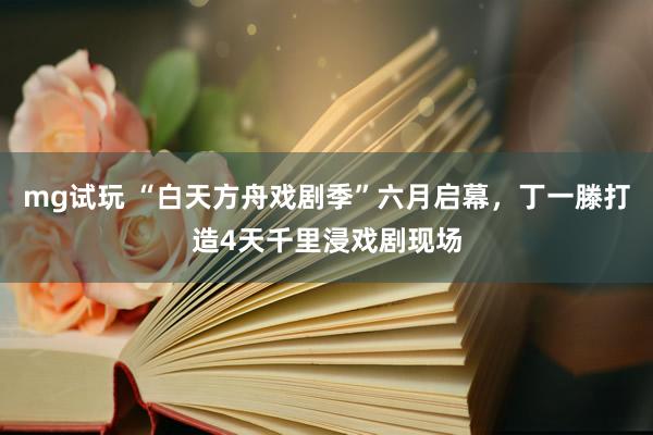 mg试玩 “白天方舟戏剧季”六月启幕，丁一滕打造4天千里浸戏剧现场