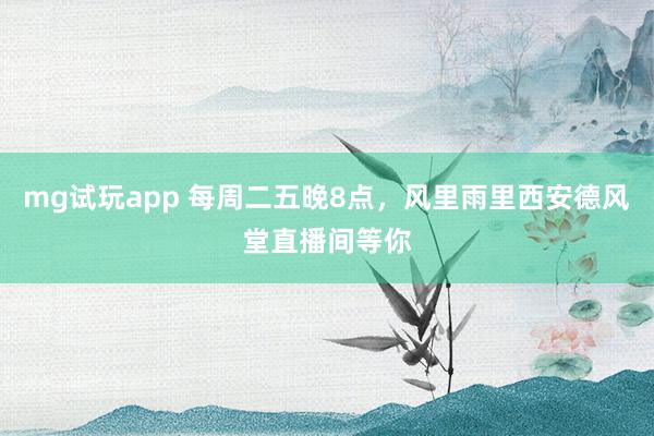 mg试玩app 每周二五晚8点，风里雨里西安德风堂直播间等你