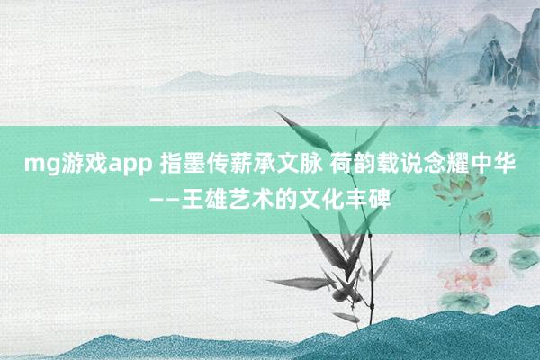 mg游戏app 指墨传薪承文脉 荷韵载说念耀中华——王雄艺术的文化丰碑