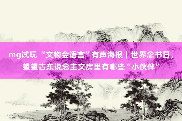 mg试玩 “文物会语言”有声海报｜世界念书日，望望古东说念主文房里有哪些“小伙伴”