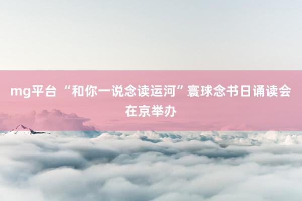mg平台 “和你一说念读运河”寰球念书日诵读会在京举办