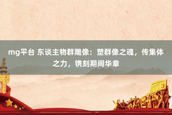 mg平台 东谈主物群雕像：塑群像之魂，传集体之力，镌刻期间华章