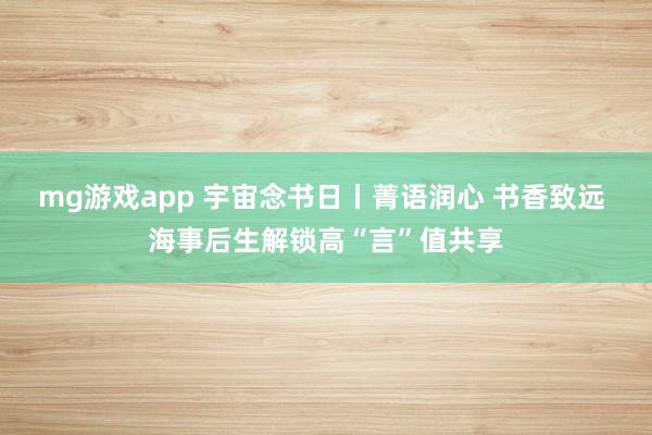 mg游戏app 宇宙念书日丨菁语润心 书香致远 海事后生解锁高“言”值共享