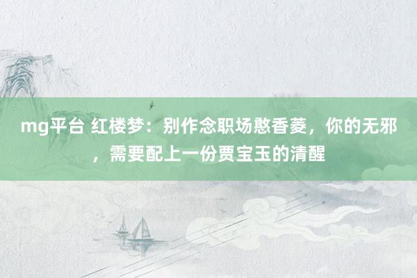 mg平台 红楼梦：别作念职场憨香菱，你的无邪，需要配上一份贾宝玉的清醒