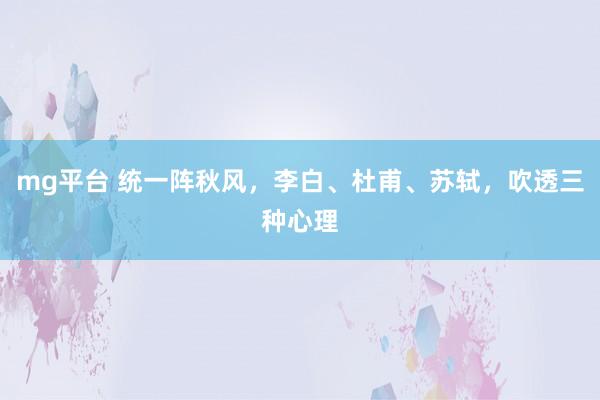mg平台 统一阵秋风，李白、杜甫、苏轼，吹透三种心理