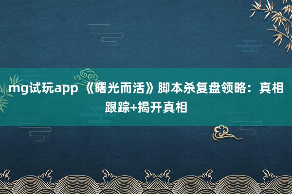 mg试玩app 《曙光而活》脚本杀复盘领略：真相跟踪+揭开真相