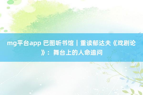 mg平台app 巴图听书馆｜重读郁达夫《戏剧论》：舞台上的人命追问