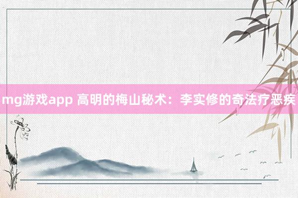 mg游戏app 高明的梅山秘术：李实修的奇法疗恶疾