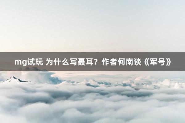 mg试玩 为什么写聂耳？作者何南谈《军号》