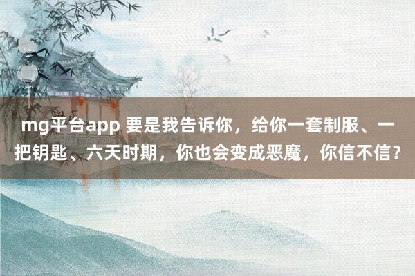 mg平台app 要是我告诉你，给你一套制服、一把钥匙、六天时期，你也会变成恶魔，你信不信？