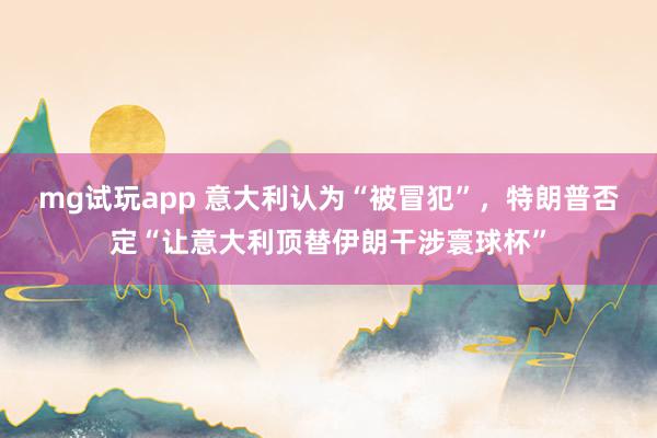 mg试玩app 意大利认为“被冒犯”，特朗普否定“让意大利顶替伊朗干涉寰球杯”