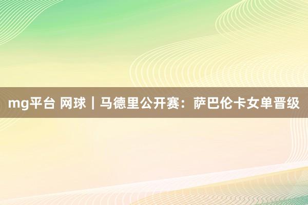 mg平台 网球｜马德里公开赛：萨巴伦卡女单晋级