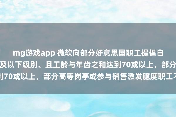 mg游戏app 微软向部分好意思国职工提倡自觉退休决议：高等总监及以下级别、且工龄与年齿之和达到70或以上，部分高等岗亭或参与销售激发臆度职工不在其中