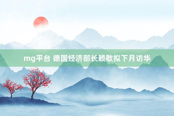 mg平台 德国经济部长赖歇拟下月访华