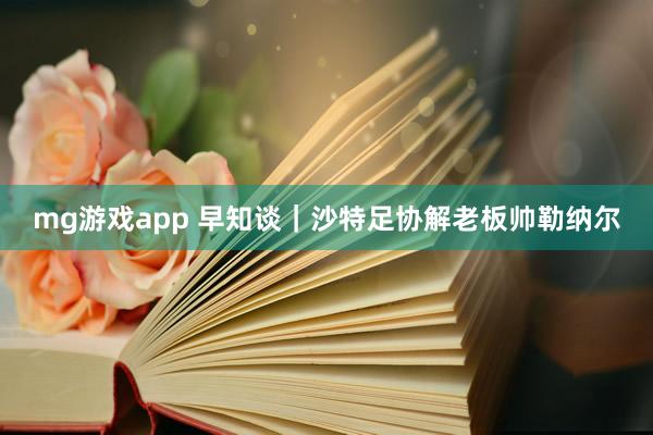 mg游戏app 早知谈｜沙特足协解老板帅勒纳尔