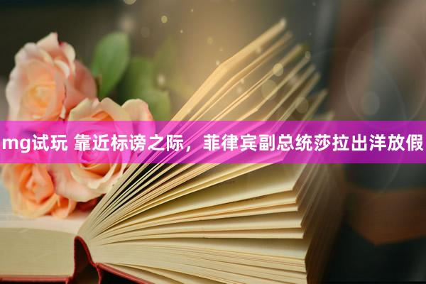 mg试玩 靠近标谤之际，菲律宾副总统莎拉出洋放假