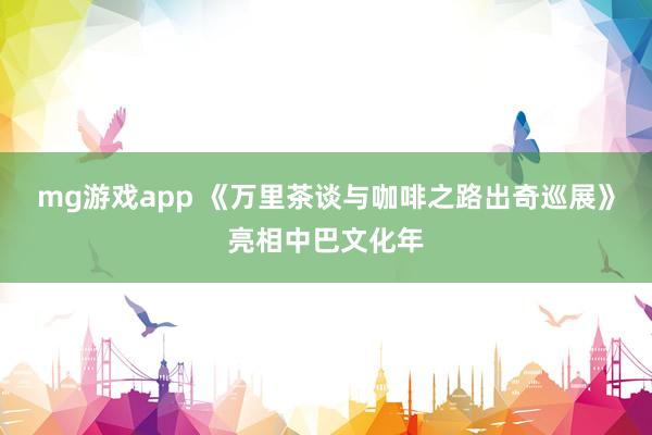 mg游戏app 《万里茶谈与咖啡之路出奇巡展》亮相中巴文化年