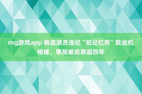 mg游戏app 韩遨游员违纪“拍记忆照”致战机相撞，事故被庇荫超四年