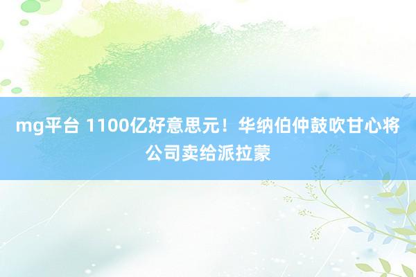 mg平台 1100亿好意思元！华纳伯仲鼓吹甘心将公司卖给派拉蒙