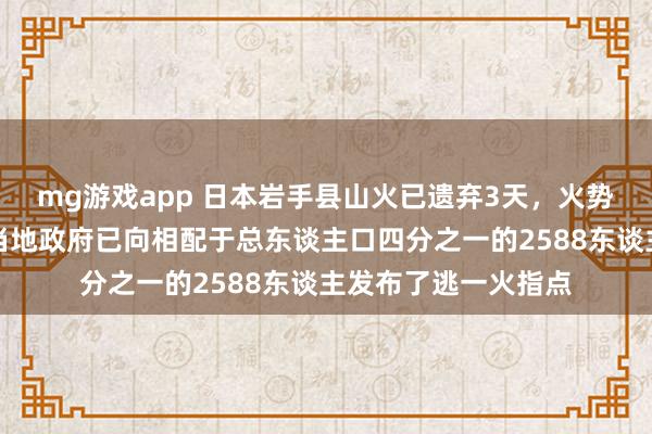 mg游戏app 日本岩手县山火已遗弃3天，火势正向町中心膨胀，当地政府已向相配于总东谈主口四分之一的2588东谈主发布了逃一火指点