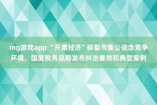 mg游戏app “开票经济”碎裂市集公说念竞争环境，国度税务总局发布纠治奏效和典型案例