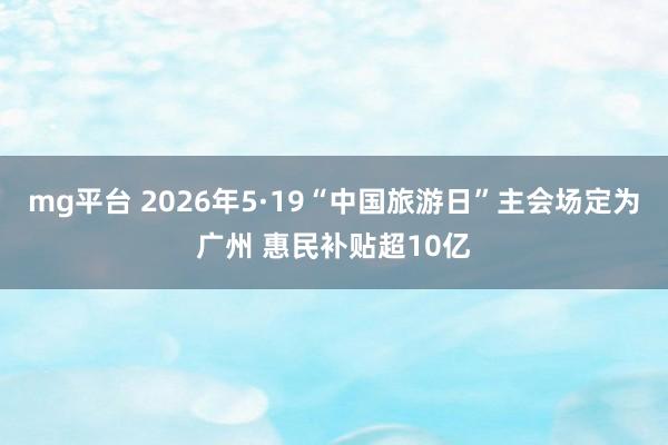 mg平台 2026年5·19“中国旅游日”主会场定为广州 惠民补贴超10亿