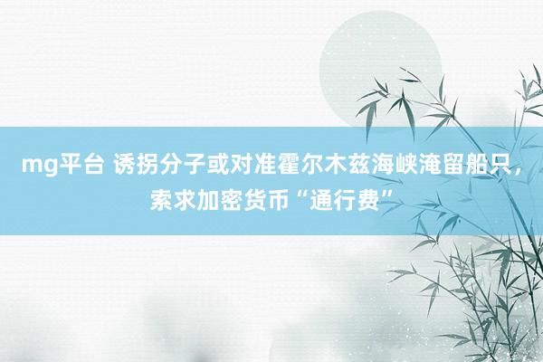 mg平台 诱拐分子或对准霍尔木兹海峡淹留船只，索求加密货币“通行费”