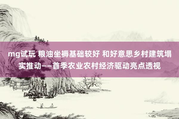 mg试玩 粮油坐褥基础较好 和好意思乡村建筑塌实推动——首季农业农村经济驱动亮点透视