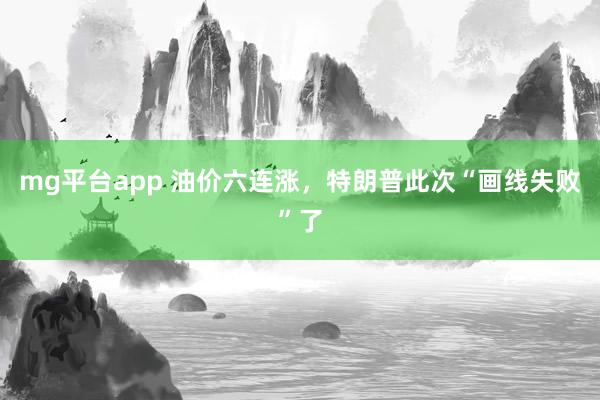 mg平台app 油价六连涨，特朗普此次“画线失败”了