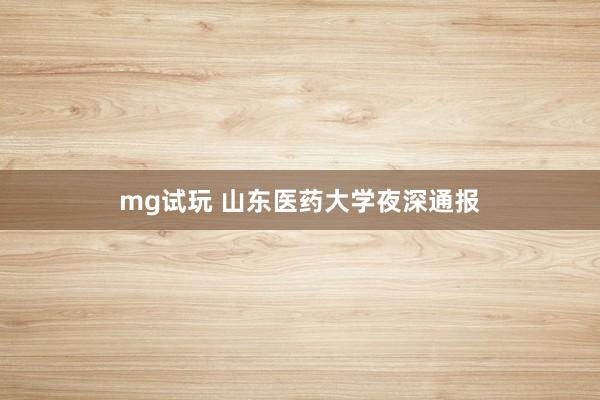 mg试玩 山东医药大学夜深通报