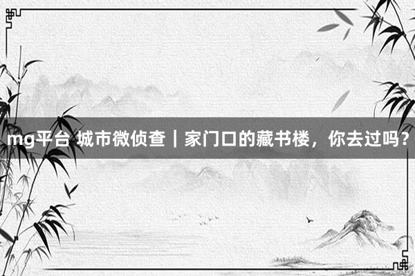 mg平台 城市微侦查｜家门口的藏书楼，你去过吗？