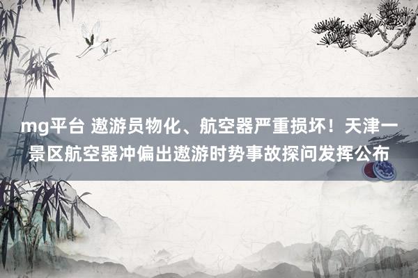 mg平台 遨游员物化、航空器严重损坏！天津一景区航空器冲偏出遨游时势事故探问发挥公布