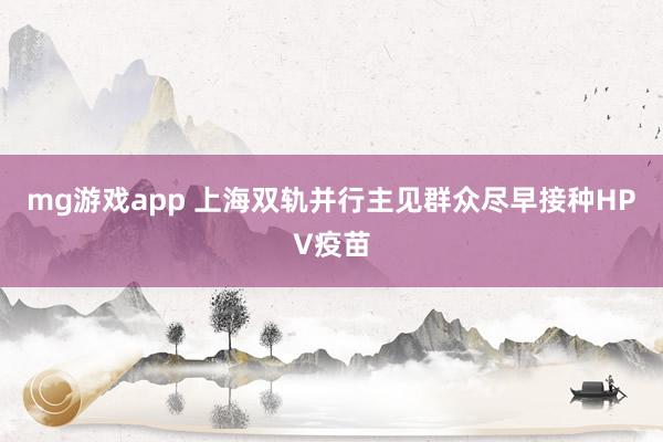 mg游戏app 上海双轨并行主见群众尽早接种HPV疫苗