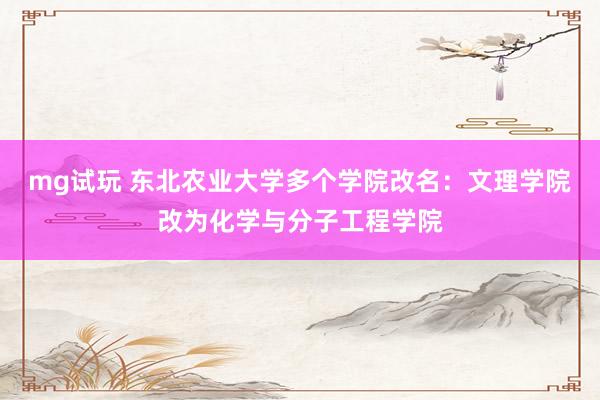 mg试玩 东北农业大学多个学院改名：文理学院改为化学与分子工程学院