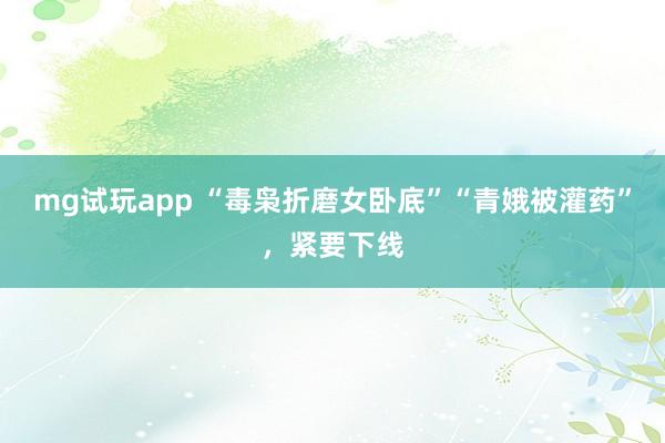 mg试玩app “毒枭折磨女卧底”“青娥被灌药”，紧要下线