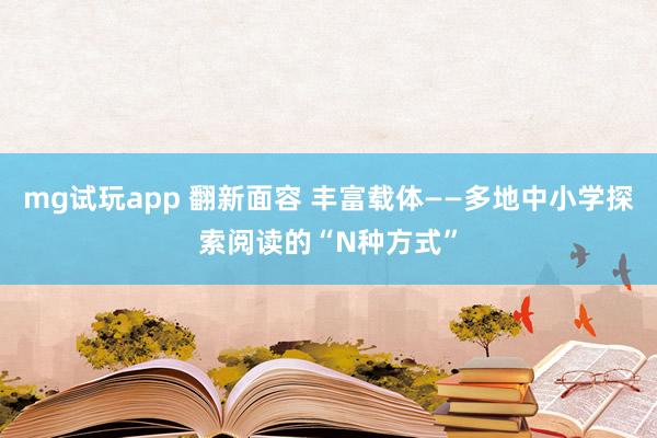 mg试玩app 翻新面容 丰富载体——多地中小学探索阅读的“N种方式”