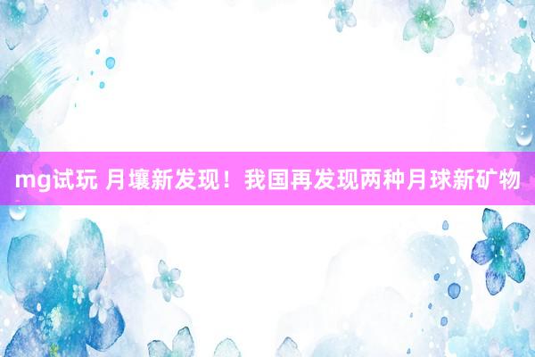 mg试玩 月壤新发现！我国再发现两种月球新矿物