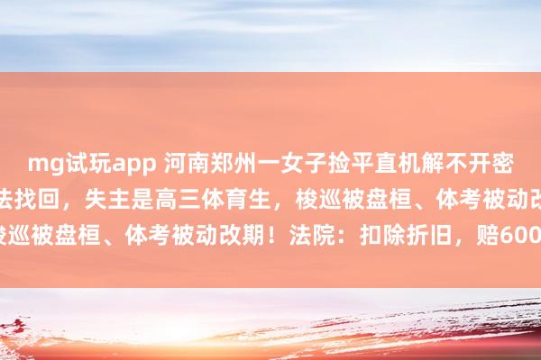 mg试玩app 河南郑州一女子捡平直机解不开密码丢草丛，致手机透顶无法找回，失主是高三体育生，梭巡被盘桓、体考被动改期！法院：扣除折旧，赔6000元